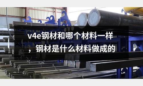 v4e鋼材和哪個材料一樣，鋼材是什么材料做成的