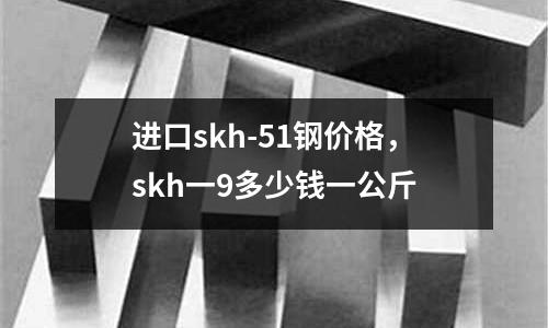 進口skh-51鋼價格,skh一9多少錢一公斤