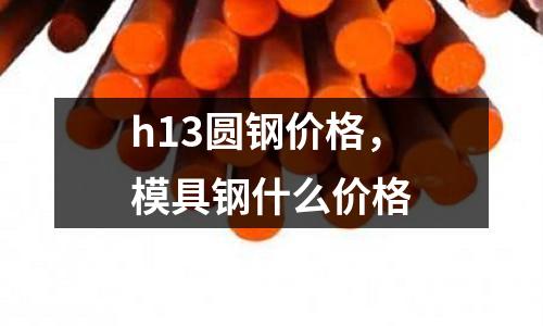 h13圓鋼價格,模具鋼什么價格