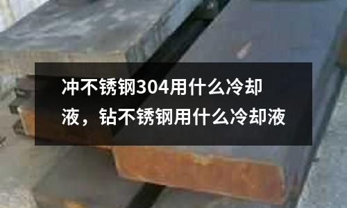 沖不銹鋼304用什么冷卻液,鉆不銹鋼用什么冷卻液