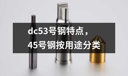 dc53號鋼特點,45號鋼按用途分類