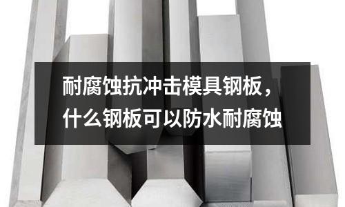 耐腐蝕抗沖擊模具鋼板,什么鋼板可以防水耐腐蝕