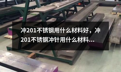 沖201不銹鋼用什么材料好,沖201不銹鋼沖針用什么材料好