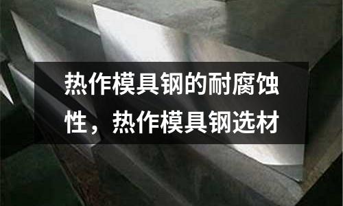 熱作模具鋼的耐腐蝕性,熱作模具鋼選材