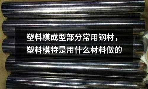 塑料模成型部分常用鋼材,塑料模特是用什么材料做的