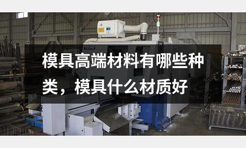 模具高端材料有哪些種類,模具什么材質好