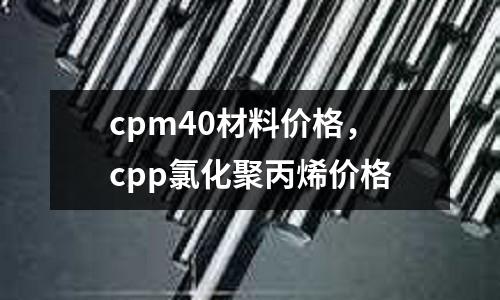 cpm40材料價(jià)格，cpp氯化聚丙烯價(jià)格