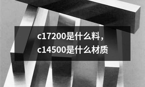 c17200是什么料，c14500是什么材質
