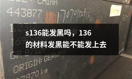 s136能發(fā)黑嗎,136的材料發(fā)黑能不能發(fā)上去