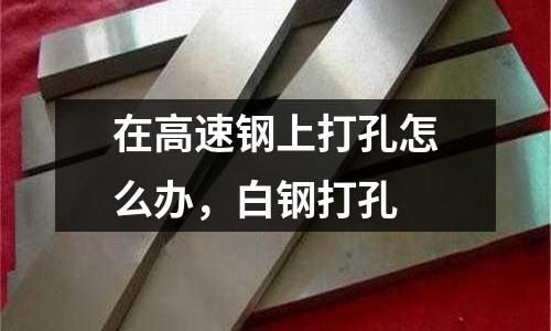 在高速鋼上打孔怎么辦，白鋼打孔