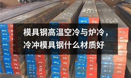 模具鋼高溫空冷與爐冷，冷沖模具鋼什么材質好