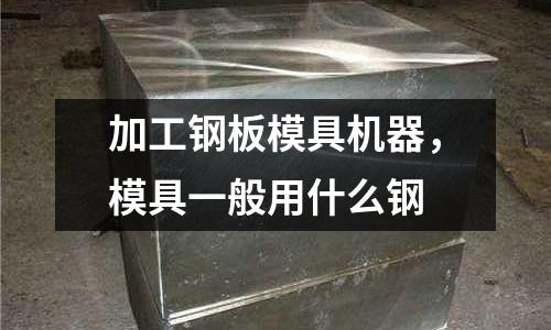 加工鋼板模具機器,模具一般用什么鋼
