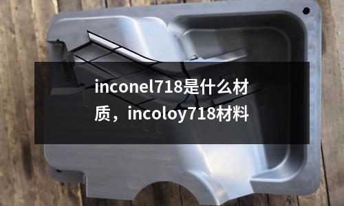 inconel718是什么材質，incoloy718材料