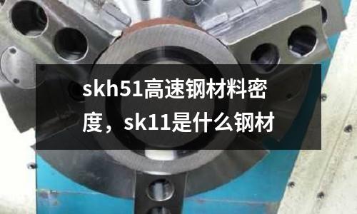 skh51高速鋼材料密度,sk11是什么鋼材