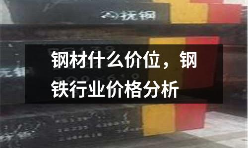 鋼材什么價位，鋼鐵行業價格分析