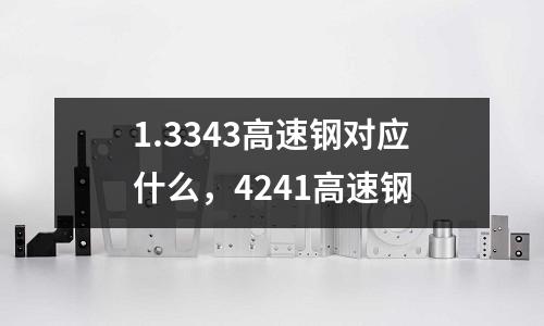 1.3343高速鋼對(duì)應(yīng)什么,4241高速鋼