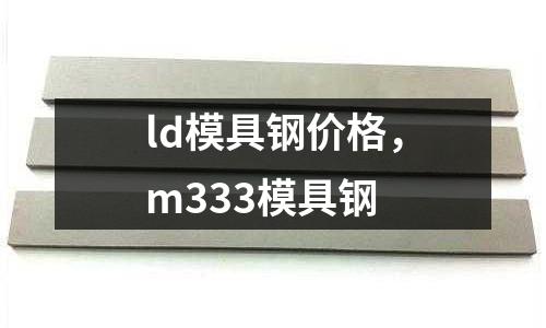 ld模具鋼價格，m333模具鋼