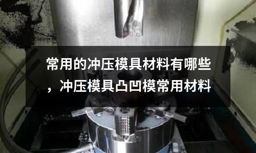 常用的沖壓模具材料有哪些，沖壓模具凸凹模常用材料