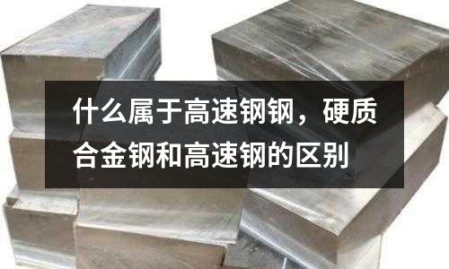 什么屬于高速鋼鋼,硬質(zhì)合金鋼和高速鋼的區(qū)別