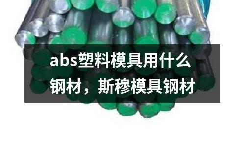 abs塑料模具用什么鋼材，斯穆模具鋼材
