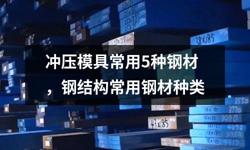 沖壓模具常用5種鋼材，鋼結構常用鋼材種類