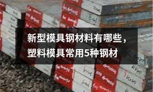 新型模具鋼材料有哪些,塑料模具常用5種鋼材