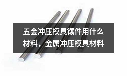 五金沖壓模具鑲件用什么材料，金屬沖壓模具材料