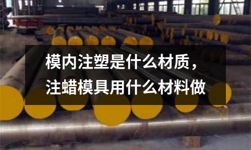 模內注塑是什么材質,注蠟模具用什么材料做