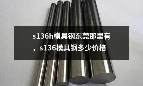 s136h模具鋼東莞那里有,s136模具鋼多少價格