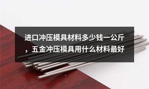 進口沖壓模具材料多少錢一公斤,五金沖壓模具用什么材料最好