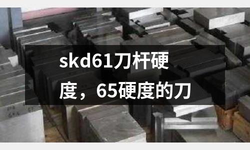 skd61刀桿硬度,65硬度的刀