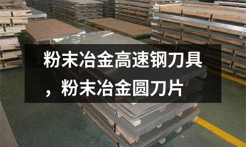 粉末冶金高速鋼刀具,粉末冶金圓刀片