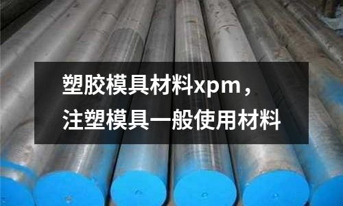 塑膠模具材料xpm，注塑模具一般使用材料