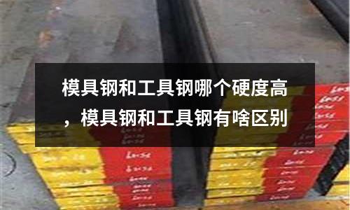 模具鋼和工具鋼哪個硬度高,模具鋼和工具鋼有啥區(qū)別