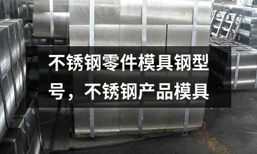 不銹鋼零件模具鋼型號，不銹鋼產品模具