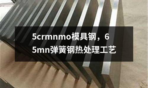 5crmnmo模具鋼，65mn彈簧鋼熱處理工藝