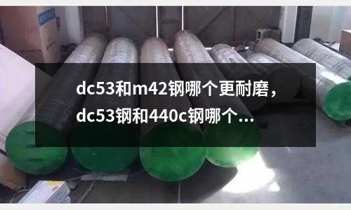 dc53和m42鋼哪個更耐磨，dc53鋼和440c鋼哪個好