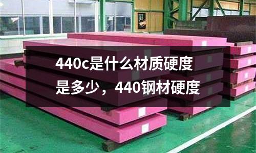 440c是什么材質硬度是多少，440鋼材硬度