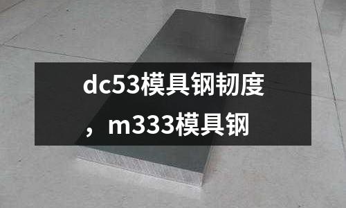 dc53模具鋼韌度,m333模具鋼