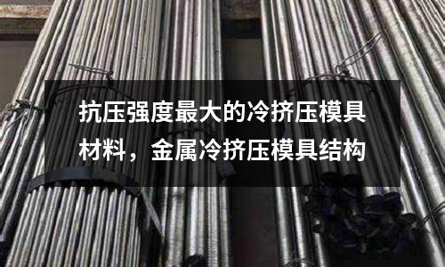 抗壓強(qiáng)度最大的冷擠壓模具材料，金屬冷擠壓模具結(jié)構(gòu)