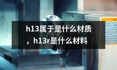 h13屬于是什么材質(zhì)，h13r是什么材料