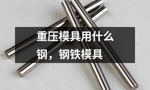 重壓模具用什么鋼，鋼鐵模具