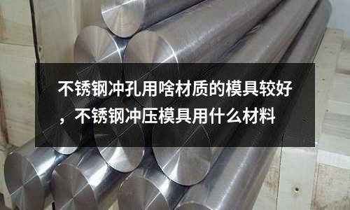 不銹鋼沖孔用啥材質的模具較好,不銹鋼沖壓模具用什么材料