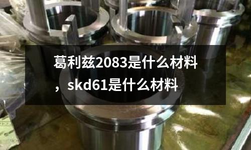 葛利茲2083是什么材料，skd61是什么材料