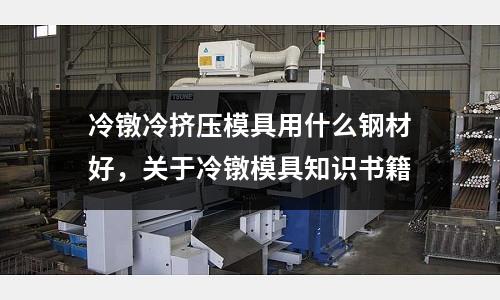 冷鐓冷擠壓模具用什么鋼材好，關于冷鐓模具知識書籍