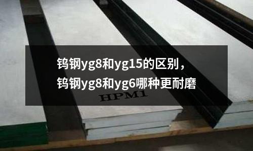 鎢鋼yg8和yg15的區別,鎢鋼yg8和yg6哪種更耐磨