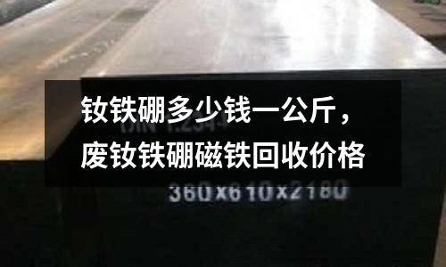 釹鐵硼多少錢一公斤，廢釹鐵硼磁鐵回收價格