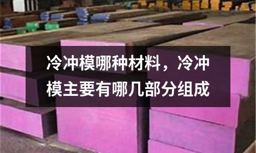 冷沖模哪種材料，冷沖模主要有哪幾部分組成