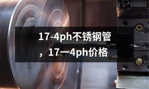 17-4ph不銹鋼管,17一4ph價格