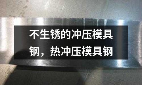 不生銹的沖壓模具鋼,熱沖壓模具鋼